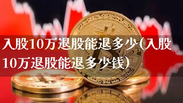 入股10万退股能退多少(入股10万退股能退多少钱)_https://www.czytfl.com_期货行情_第1张