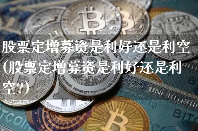 股票定增募资是利好还是利空(股票定增募资是利好还是利空?)_https://www.czytfl.com_期货走势_第1张