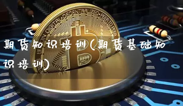 期货知识培训(期货基础知识培训)_https://www.czytfl.com_期货走势_第1张