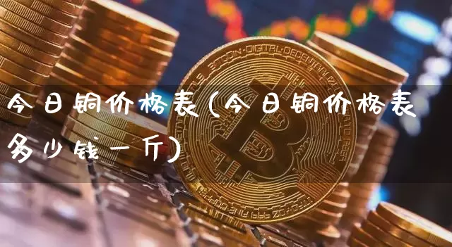 今日铜价格表(今日铜价格表多少钱一斤)_https://www.czytfl.com_期货行情_第1张