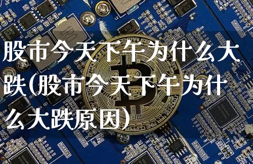 股市今天下午为什么大跌(股市今天下午为什么大跌原因)_https://www.czytfl.com_期货行情_第1张