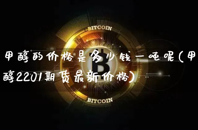 甲醇的价格是多少钱一吨呢(甲醇2201期货最新价格)_https://www.czytfl.com_期货价格_第1张