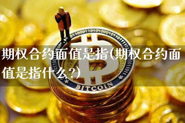 期权合约面值是指(期权合约面值是指什么?)_https://www.czytfl.com_期货行情_第1张