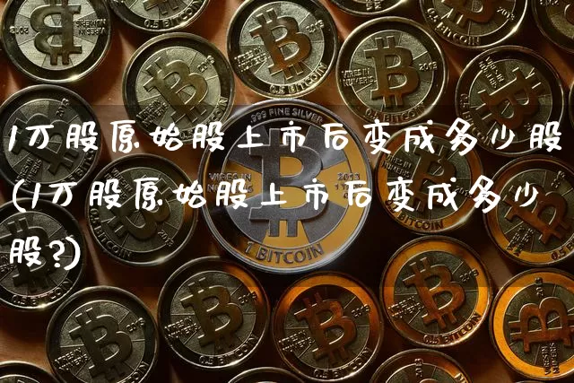 1万股原始股上市后变成多少股(1万股原始股上市后变成多少股?)_https://www.czytfl.com_期货走势_第1张