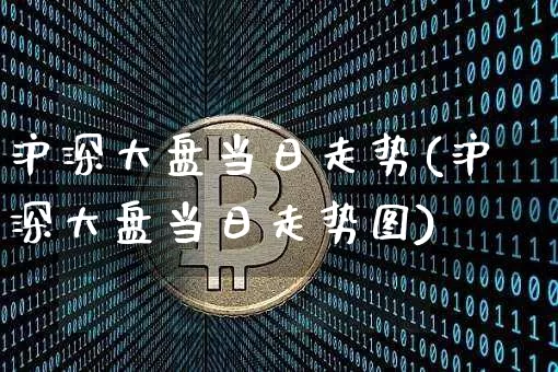 沪深大盘当日走势(沪深大盘当日走势图)_https://www.czytfl.com_期货走势_第1张