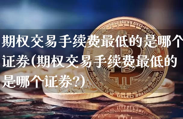 期权交易手续费最低的是哪个证券(期权交易手续费最低的是哪个证券?)_https://www.czytfl.com_期货行情_第1张