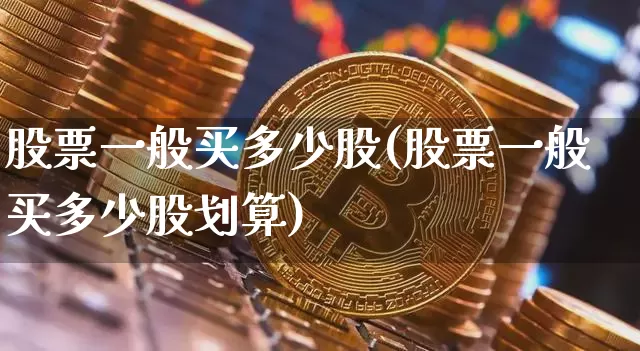 股票一般买多少股(股票一般买多少股划算)_https://www.czytfl.com_期货走势_第1张