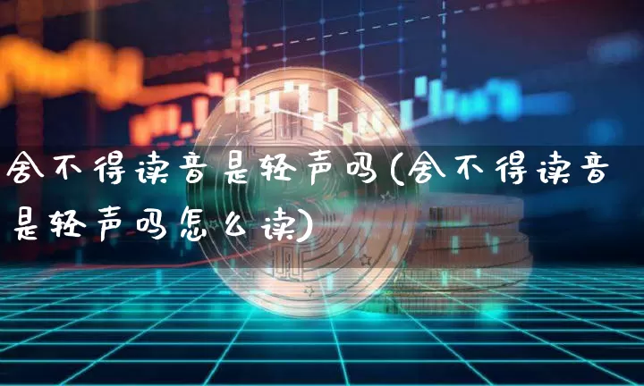 舍不得读音是轻声吗(舍不得读音是轻声吗怎么读)_https://www.czytfl.com_期货走势_第1张