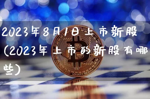 2023年8月1日上市新股(2023年上市的新股有哪些)_https://www.czytfl.com_期货走势_第1张