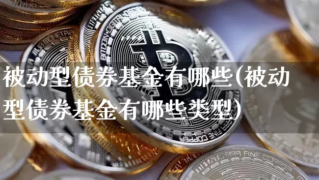 被动型债券基金有哪些(被动型债券基金有哪些类型)_https://www.czytfl.com_期货价格_第1张