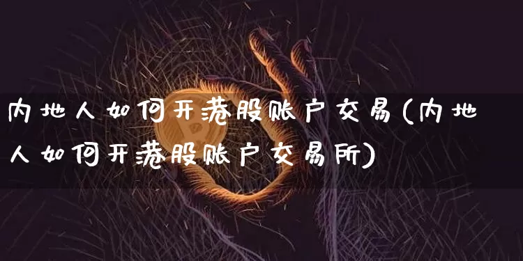 内地人如何开港股账户交易(内地人如何开港股账户交易所)_https://www.czytfl.com_期货行情_第1张