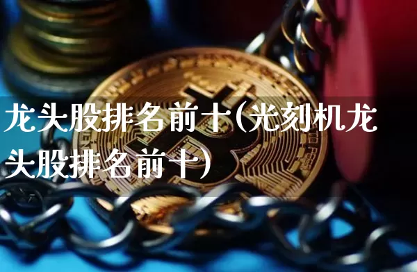 龙头股排名前十(光刻机龙头股排名前十)_https://www.czytfl.com_期货走势_第1张