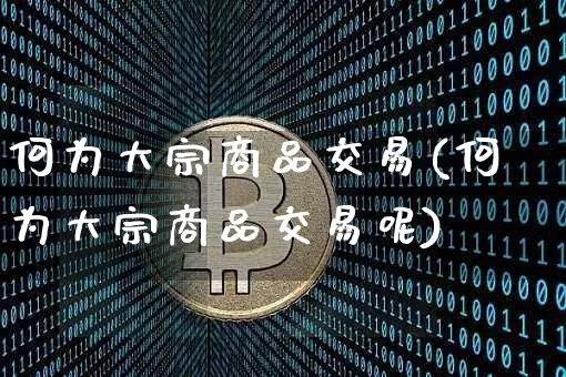何为大宗商品交易(何为大宗商品交易呢)_https://www.czytfl.com_期货价格_第1张