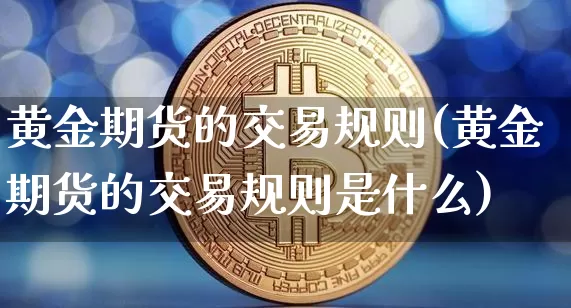 黄金期货的交易规则(黄金期货的交易规则是什么)_https://www.czytfl.com_期货行情_第1张