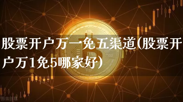 股票开户万一免五渠道(股票开户万1免5哪家好)_https://www.czytfl.com_期货走势_第1张