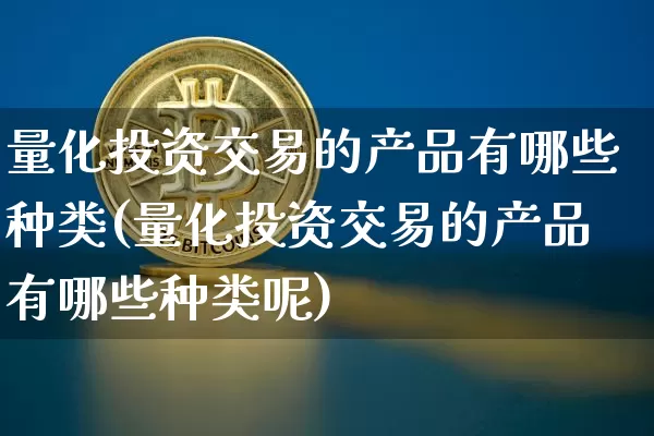 量化投资交易的产品有哪些种类(量化投资交易的产品有哪些种类呢)_https://www.czytfl.com_期货走势_第1张