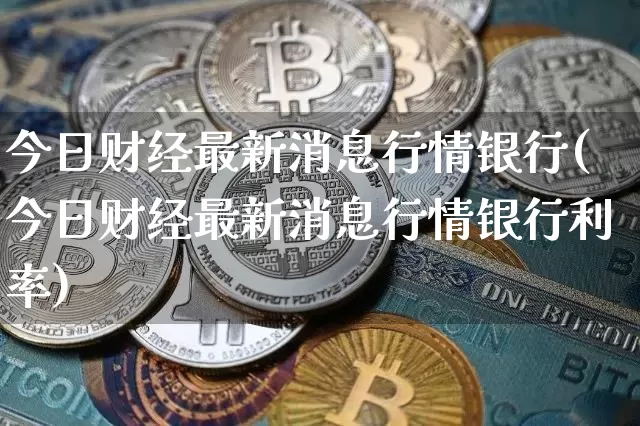 今日财经最新消息行情银行(今日财经最新消息行情银行利率)_https://www.czytfl.com_期货走势_第1张
