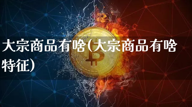 大宗商品有啥(大宗商品有啥特征)_https://www.czytfl.com_期货行情_第1张