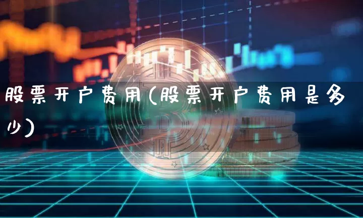 股票开户费用(股票开户费用是多少)_https://www.czytfl.com_期货价格_第1张