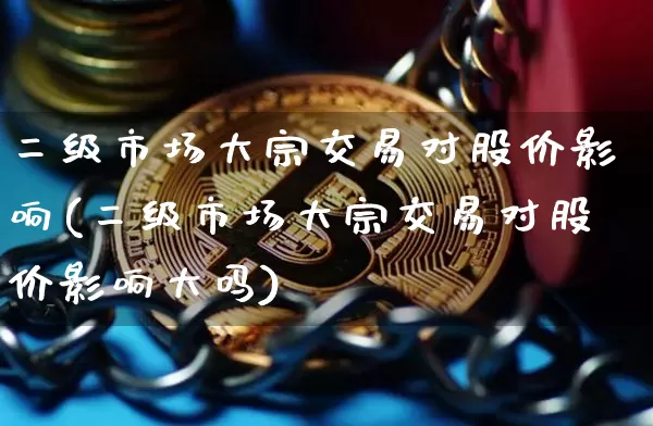 二级市场大宗交易对股价影响(二级市场大宗交易对股价影响大吗)_https://www.czytfl.com_期货行情_第1张