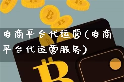 电商平台代运营(电商平台代运营服务)_https://www.czytfl.com_期货_第1张