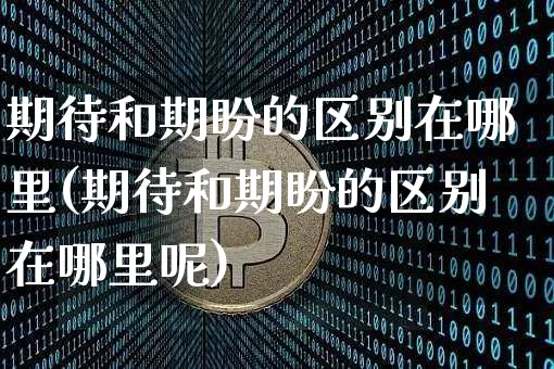 期待和期盼的区别在哪里(期待和期盼的区别在哪里呢)_https://www.czytfl.com_期货行情_第1张