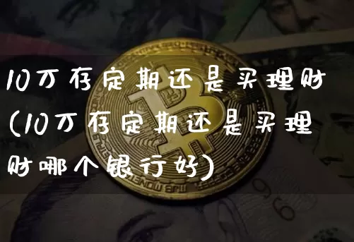 10万存定期还是买理财(10万存定期还是买理财哪个银行好)_https://www.czytfl.com_期货_第1张