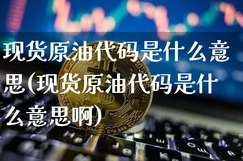 现货原油代码是什么意思(现货原油代码是什么意思啊)_https://www.czytfl.com_期货行情_第1张