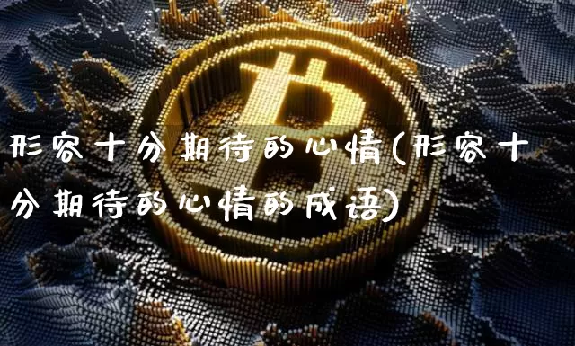 形容十分期待的心情(形容十分期待的心情的成语)_https://www.czytfl.com_期货走势_第1张