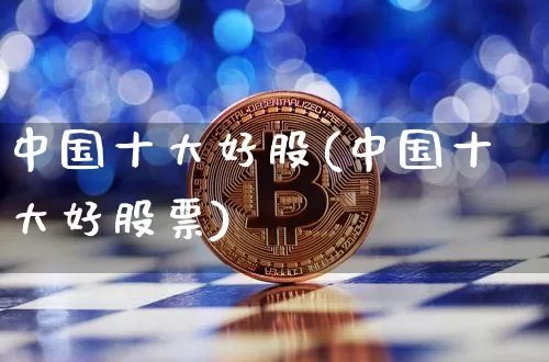 中国十大好股(中国十大好股票)_https://www.czytfl.com_期货行情_第1张