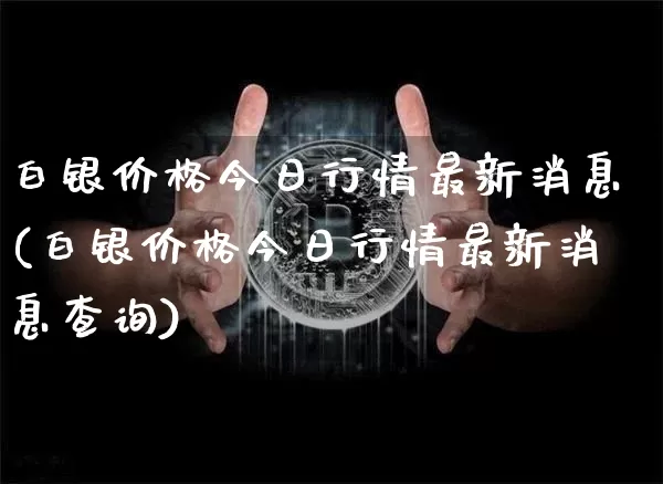 白银价格今日行情最新消息(白银价格今日行情最新消息查询)_https://www.czytfl.com_期货行情_第1张