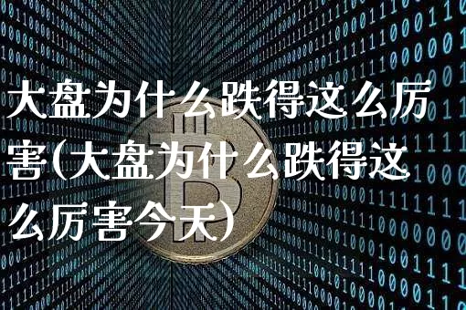 大盘为什么跌得这么厉害(大盘为什么跌得这么厉害今天)_https://www.czytfl.com_期货行情_第1张