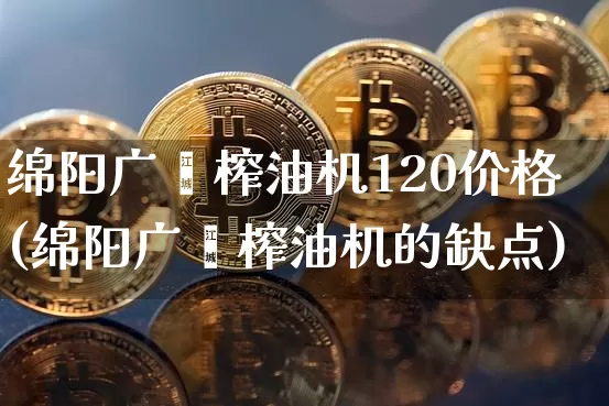 绵阳广鑫榨油机120价格(绵阳广鑫榨油机的缺点)_https://www.czytfl.com_期货行情_第1张