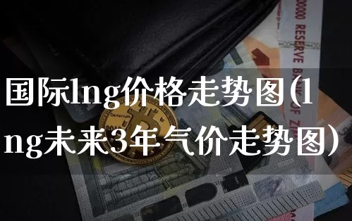 国际lng价格走势图(lng未来3年气价走势图)_https://www.czytfl.com_期货行情_第1张