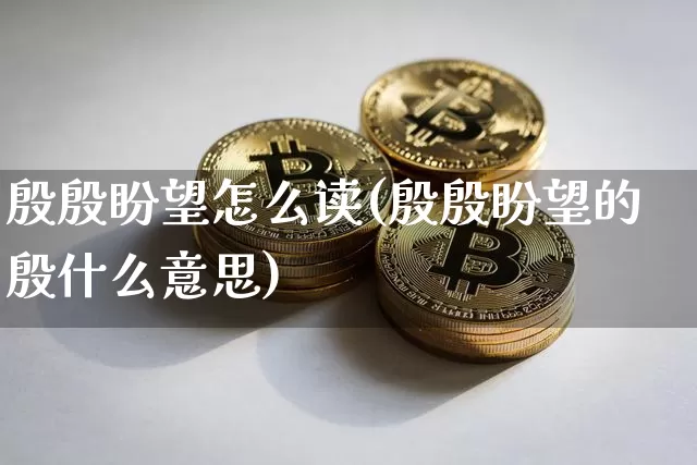 殷殷盼望怎么读(殷殷盼望的殷什么意思)_https://www.czytfl.com_期货价格_第1张