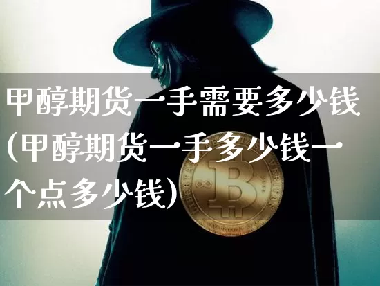 甲醇期货一手需要多少钱(甲醇期货一手多少钱一个点多少钱)_https://www.czytfl.com_期货走势_第1张