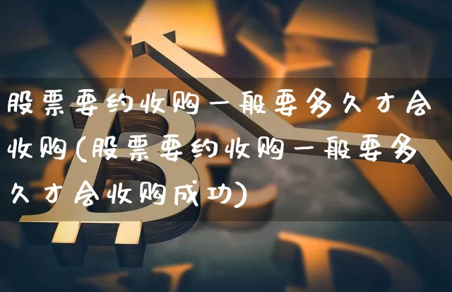 股票要约收购一般要多久才会收购(股票要约收购一般要多久才会收购成功)_https://www.czytfl.com_期货走势_第1张