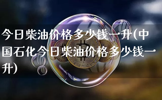 今日柴油价格多少钱一升(中国石化今日柴油价格多少钱一升)_https://www.czytfl.com_期货行情_第1张