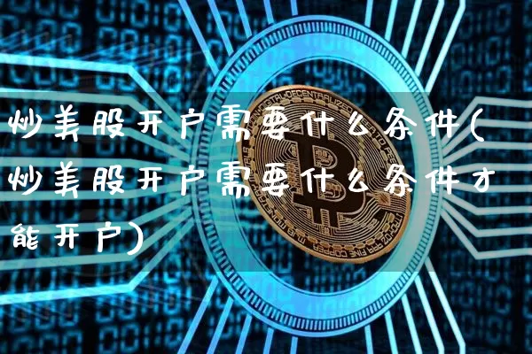炒美股开户需要什么条件(炒美股开户需要什么条件才能开户)_https://www.czytfl.com_期货行情_第1张