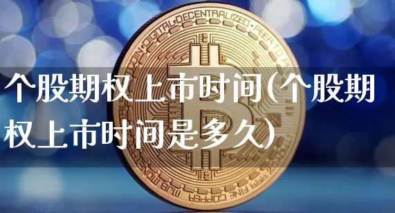 个股期权上市时间(个股期权上市时间是多久)_https://www.czytfl.com_期货价格_第1张