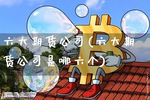 六大期货公司(六大期货公司是哪六个)_https://www.czytfl.com_期货行情_第1张