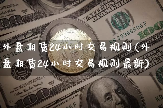 外盘期货24小时交易规则(外盘期货24小时交易规则最新)_https://www.czytfl.com_期货行情_第1张