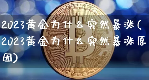 2023黄金为什么突然暴涨(2023黄金为什么突然暴涨原因)_https://www.czytfl.com_期货价格_第1张