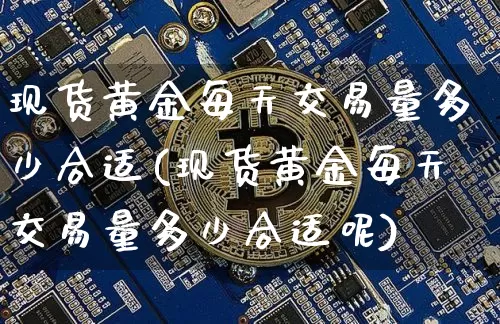 现货黄金每天交易量多少合适(现货黄金每天交易量多少合适呢)_https://www.czytfl.com_期货行情_第1张