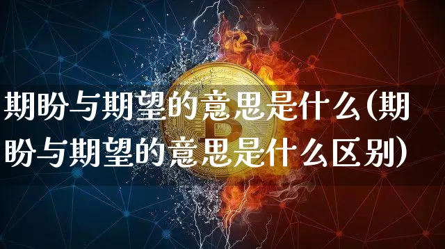 期盼与期望的意思是什么(期盼与期望的意思是什么区别)_https://www.czytfl.com_期货_第1张