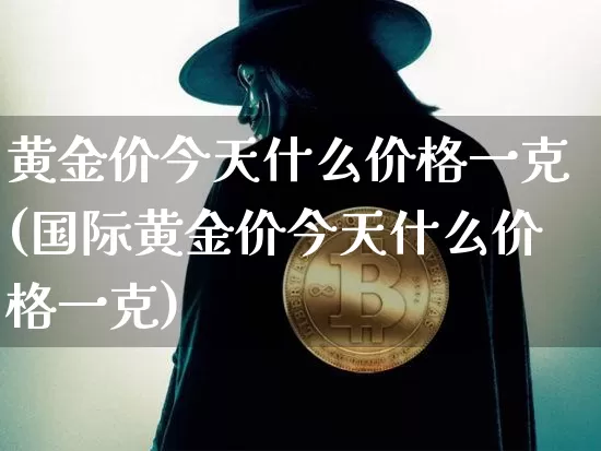 黄金价今天什么价格一克(国际黄金价今天什么价格一克)_https://www.czytfl.com_期货行情_第1张