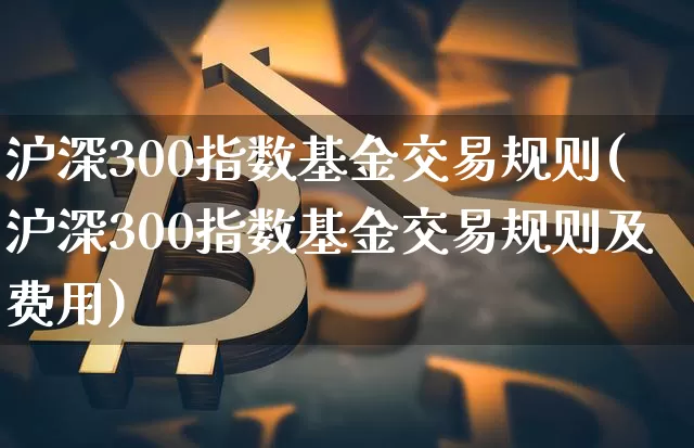 沪深300指数基金交易规则(沪深300指数基金交易规则及费用)_https://www.czytfl.com_期货走势_第1张