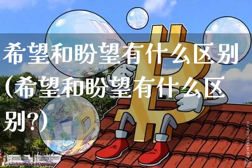 希望和盼望有什么区别(希望和盼望有什么区别?)_https://www.czytfl.com_期货行情_第1张