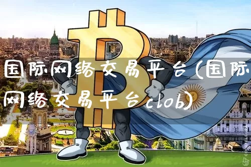 国际网络交易平台(国际网络交易平台clob)_https://www.czytfl.com_期货走势_第1张