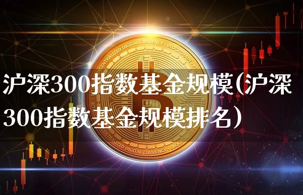 沪深300指数基金规模(沪深300指数基金规模排名)_https://www.czytfl.com_期货_第1张